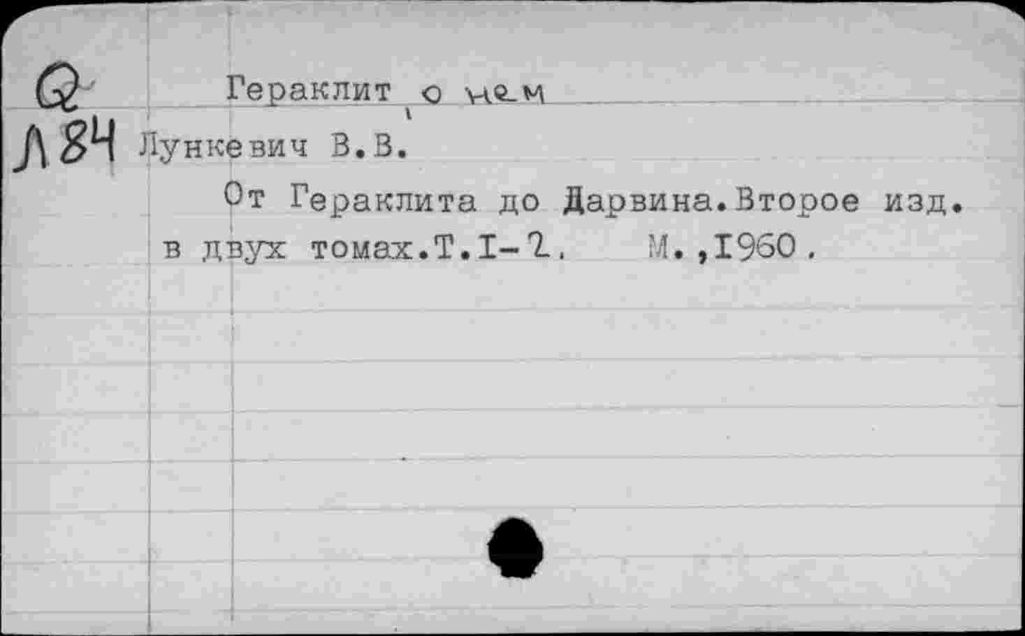 ﻿___Гераклит о __________
Лункевич В. В.
От Гераклита до Дарвина.Второе изд в двух томах.Т.1-1. М.,1960.